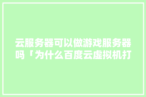 云服务器可以做游戏服务器吗「为什么百度云虚拟机打不开」 云服务器可以做游戏服务器吗「为什么百度云虚拟机打不开」 搜狗SEO