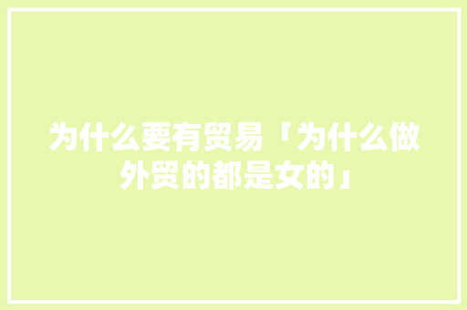 为什么要有贸易「为什么做外贸的都是女的」 为什么要有贸易「为什么做外贸的都是女的」 GoogleSEO
