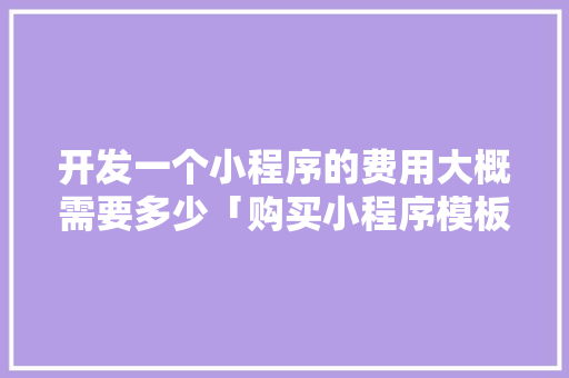 开发一个小程序的费用大概需要多少「购买小程序模板后还需要设计什么」 开发一个小程序的费用大概需要多少「购买小程序模板后还需要设计什么」 神马SEO