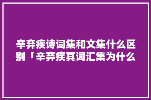 辛弃疾诗词集和文集什么区别「辛弃疾其词汇集为什么是诗歌」 辛弃疾诗词集和文集什么区别「辛弃疾其词汇集为什么是诗歌」 神马SEO