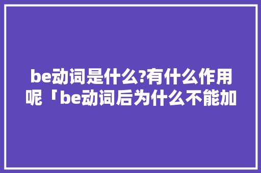 be动词是什么?有什么作用呢「be动词后为什么不能加动词原形」 be动词是什么?有什么作用呢「be动词后为什么不能加动词原形」 百度SEO