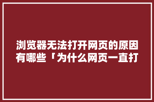浏览器无法打开网页的原因有哪些「为什么网页一直打不开,总是在转圈」 浏览器无法打开网页的原因有哪些「为什么网页一直打不开,总是在转圈」 百度SEO