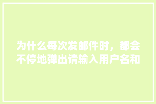为什么每次发邮件时，都会不停地弹出请输入用户名和密码「电脑一打开就有qq」 为什么每次发邮件时，都会不停地弹出请输入用户名和密码「电脑一打开就有qq」 GoogleSEO
