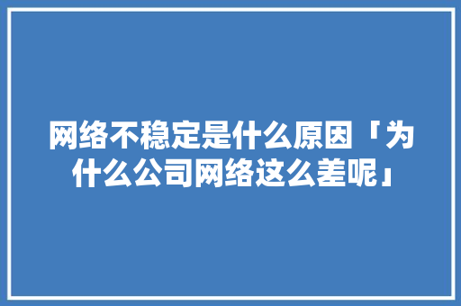 网络不稳定是什么原因「为什么公司网络这么差呢」 网络不稳定是什么原因「为什么公司网络这么差呢」 神马SEO