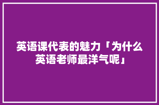 英语课代表的魅力「为什么英语老师最洋气呢」 英语课代表的魅力「为什么英语老师最洋气呢」 必应SEO