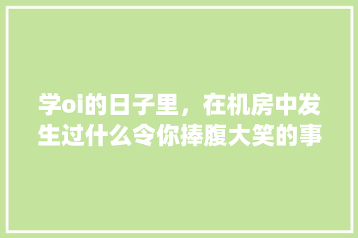 学oi的日子里，在机房中发生过什么令你捧腹大笑的事情「ing为什么有人多读g」 学oi的日子里，在机房中发生过什么令你捧腹大笑的事情「ing为什么有人多读g」 搜狗SEO