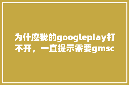 为什麽我的googleplay打不开，一直提示需要gmscroe服务「为什么google 打不开」 为什麽我的googleplay打不开，一直提示需要gmscroe服务「为什么google 打不开」 GoogleSEO