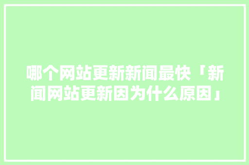 哪个网站更新新闻最快「新闻网站更新因为什么原因」 哪个网站更新新闻最快「新闻网站更新因为什么原因」 百度SEO