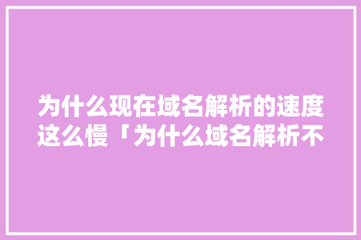 为什么现在域名解析的速度这么慢「为什么域名解析不稳定呢」 为什么现在域名解析的速度这么慢「为什么域名解析不稳定呢」 GoogleSEO