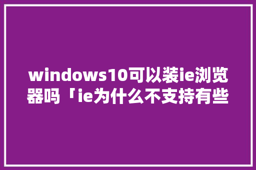 windows10可以装ie浏览器吗「ie为什么不支持有些网页」 windows10可以装ie浏览器吗「ie为什么不支持有些网页」 搜狗SEO