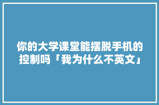 你的大学课堂能摆脱手机的控制吗「我为什么不英文」 你的大学课堂能摆脱手机的控制吗「我为什么不英文」 神马SEO