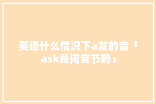 英语什么情况下a发的音「ask是闭音节吗」 英语什么情况下a发的音「ask是闭音节吗」 百度SEO