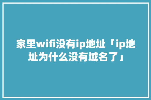 家里wifi没有ip地址「ip地址为什么没有域名了」 家里wifi没有ip地址「ip地址为什么没有域名了」 百度SEO