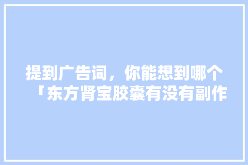 提到广告词，你能想到哪个「东方肾宝胶囊有没有副作用」 提到广告词，你能想到哪个「东方肾宝胶囊有没有副作用」 百度SEO