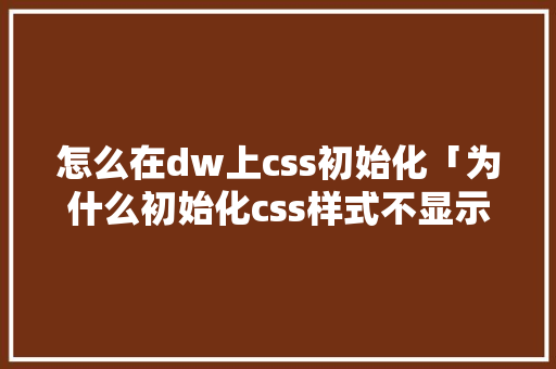 怎么在dw上css初始化「为什么初始化css样式不显示」 怎么在dw上css初始化「为什么初始化css样式不显示」 神马SEO