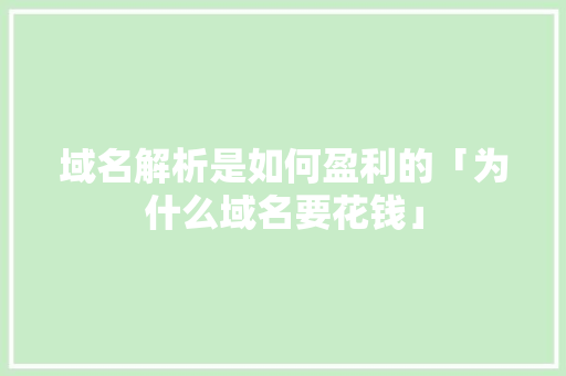 域名解析是如何盈利的「为什么域名要花钱」 域名解析是如何盈利的「为什么域名要花钱」 搜狗SEO