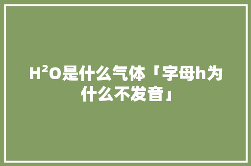 H²O是什么气体「字母h为什么不发音」 H²O是什么气体「字母h为什么不发音」 GoogleSEO