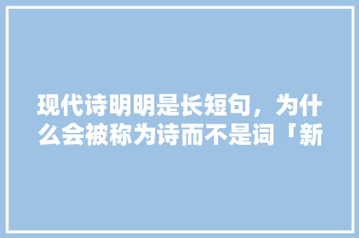 现代诗明明是长短句，为什么会被称为诗而不是词「新闻标题为什么用一般现在时」 现代诗明明是长短句，为什么会被称为诗而不是词「新闻标题为什么用一般现在时」 搜狗SEO