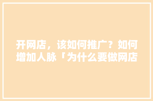开网店，该如何推广？如何增加人脉「为什么要做网店推广的原因」 开网店，该如何推广？如何增加人脉「为什么要做网店推广的原因」 必应SEO