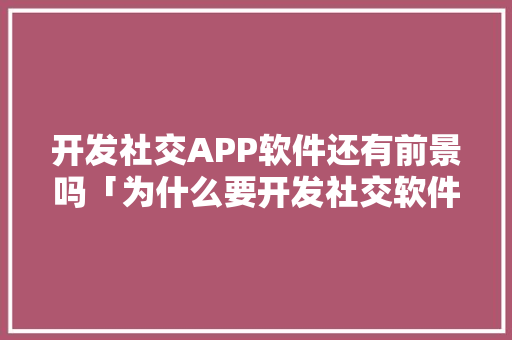 开发社交APP软件还有前景吗「为什么要开发社交软件呢」 开发社交APP软件还有前景吗「为什么要开发社交软件呢」 搜狗SEO