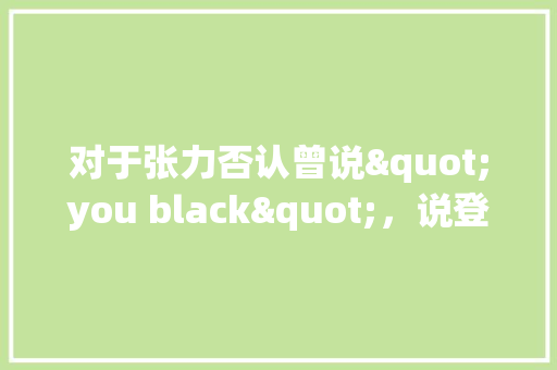 对于张力否认曾说"you black"，说登巴巴先用中文国骂骂他，又做割喉掐脖动作这件事，你怎么看「英语唇语为什么看不懂呢」 对于张力否认曾说"you black"，说登巴巴先用中文国骂骂他，又做割喉掐脖动作这件事，你怎么看「英语唇语为什么看不懂呢」 必应SEO