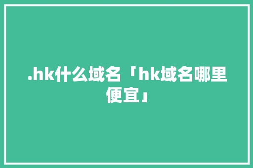 .hk什么域名「hk域名哪里便宜」 .hk什么域名「hk域名哪里便宜」 百度SEO