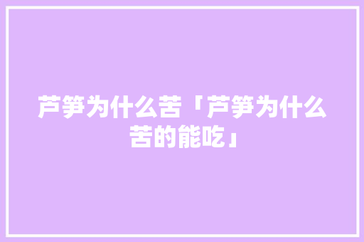 芦笋为什么苦「芦笋为什么苦的能吃」 芦笋为什么苦「芦笋为什么苦的能吃」 必应SEO