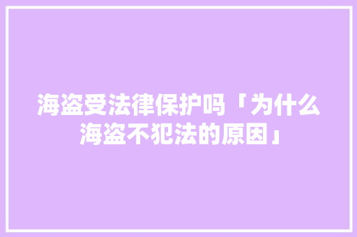 海盗受法律保护吗「为什么海盗不犯法的原因」 百度SEO 海盗受法律保护吗「为什么海盗不犯法的原因」 海盗受法律保护吗「为什么海盗不犯法的原因」 百度SEO