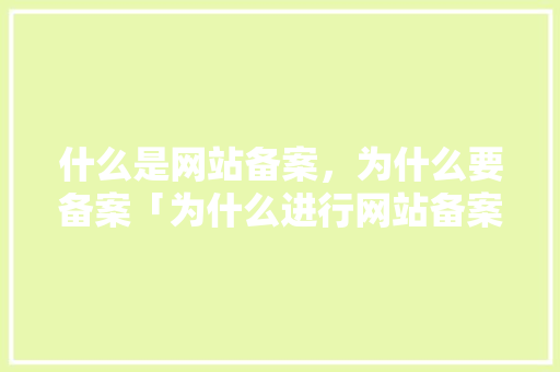 什么是网站备案，为什么要备案「为什么进行网站备案登记」 什么是网站备案，为什么要备案「为什么进行网站备案登记」 必应SEO