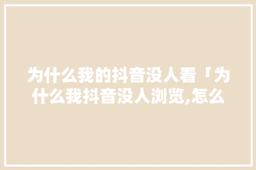 为什么我的抖音没人看「为什么我抖音没人浏览,怎么样容易上热门?」 为什么我的抖音没人看「为什么我抖音没人浏览,怎么样容易上热门?」 神马SEO