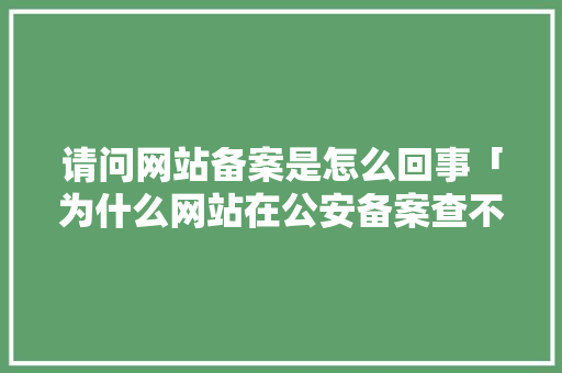 请问网站备案是怎么回事「为什么网站在公安备案查不到」 请问网站备案是怎么回事「为什么网站在公安备案查不到」 搜狗SEO