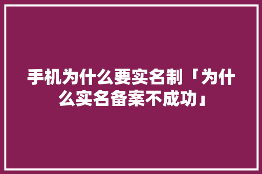 手机为什么要实名制「为什么实名备案不成功」 手机为什么要实名制「为什么实名备案不成功」 神马SEO