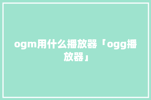 ogm用什么播放器「ogg播放器」 ogm用什么播放器「ogg播放器」 搜狗SEO