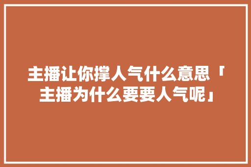 主播让你撑人气什么意思「主播为什么要要人气呢」 主播让你撑人气什么意思「主播为什么要要人气呢」 神马SEO