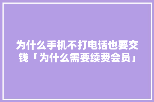 为什么手机不打电话也要交钱「为什么需要续费会员」 为什么手机不打电话也要交钱「为什么需要续费会员」 必应SEO