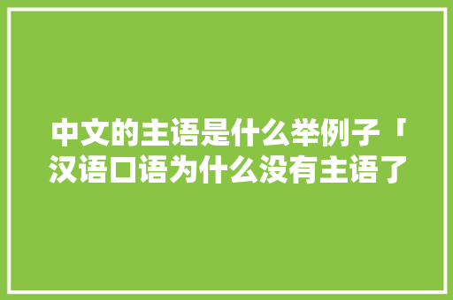 中文的主语是什么举例子「汉语口语为什么没有主语了」 中文的主语是什么举例子「汉语口语为什么没有主语了」 搜狗SEO