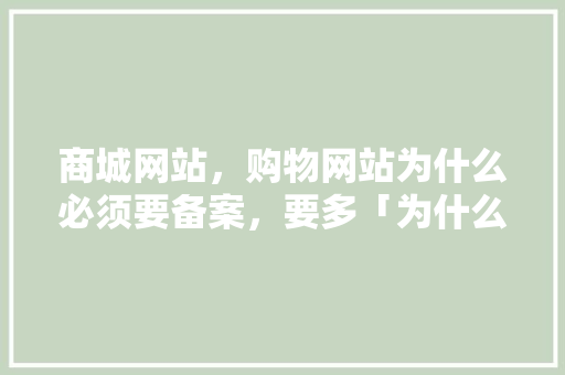 商城网站，购物网站为什么必须要备案，要多「为什么要求网站备案呢」 商城网站，购物网站为什么必须要备案，要多「为什么要求网站备案呢」 GoogleSEO