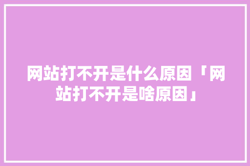 网站打不开是什么原因「网站打不开是啥原因」 网站打不开是什么原因「网站打不开是啥原因」 百度SEO