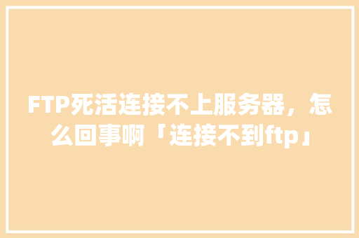 FTP死活连接不上服务器，怎么回事啊「连接不到ftp」 FTP死活连接不上服务器，怎么回事啊「连接不到ftp」 GoogleSEO