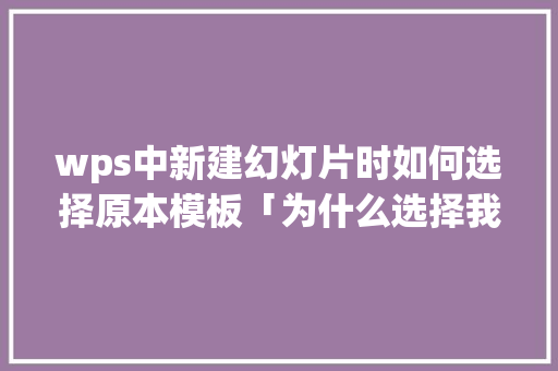 wps中新建幻灯片时如何选择原本模板「为什么选择我们公司模板」 wps中新建幻灯片时如何选择原本模板「为什么选择我们公司模板」 GoogleSEO