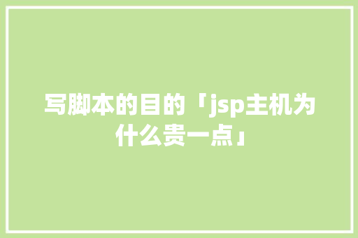 写脚本的目的「jsp主机为什么贵一点」 写脚本的目的「jsp主机为什么贵一点」 搜狗SEO
