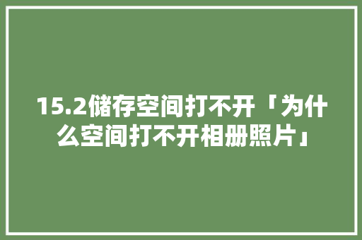 15.2储存空间打不开「为什么空间打不开相册照片」 15.2储存空间打不开「为什么空间打不开相册照片」 GoogleSEO