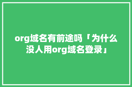 org域名有前途吗「为什么没人用org域名登录」