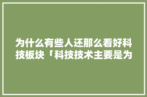 为什么有些人还那么看好科技板块「科技技术主要是为什么服务」 GoogleSEO 为什么有些人还那么看好科技板块「科技技术主要是为什么服务」 为什么有些人还那么看好科技板块「科技技术主要是为什么服务」 GoogleSEO