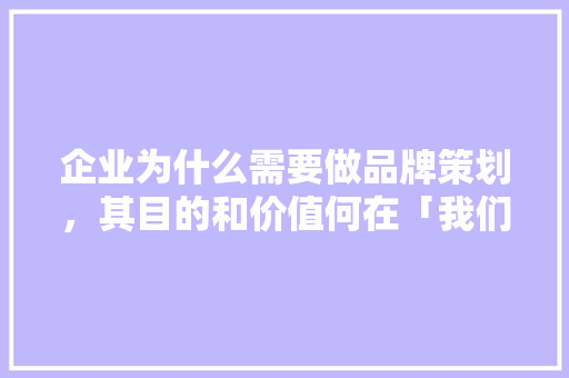 企业为什么需要做品牌策划，其目的和价值何在「我们为什么要做推广呢」 企业为什么需要做品牌策划，其目的和价值何在「我们为什么要做推广呢」 GoogleSEO