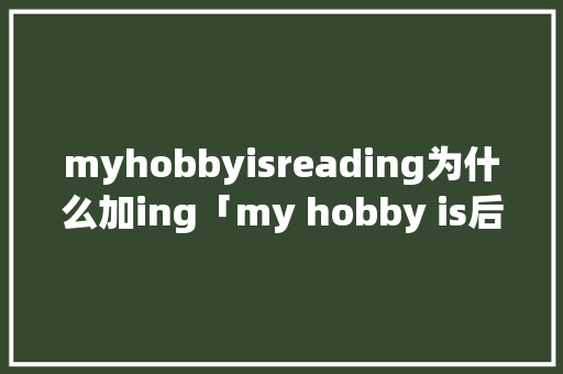 myhobbyisreading为什么加ing「my hobby is后面为什么用动词的ing形式」 myhobbyisreading为什么加ing「my hobby is后面为什么用动词的ing形式」 神马SEO