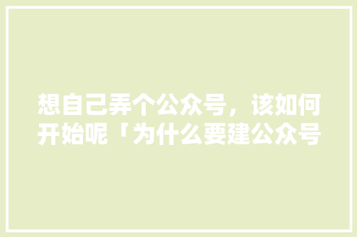 想自己弄个公众号，该如何开始呢「为什么要建公众号呢」 想自己弄个公众号，该如何开始呢「为什么要建公众号呢」 神马SEO
