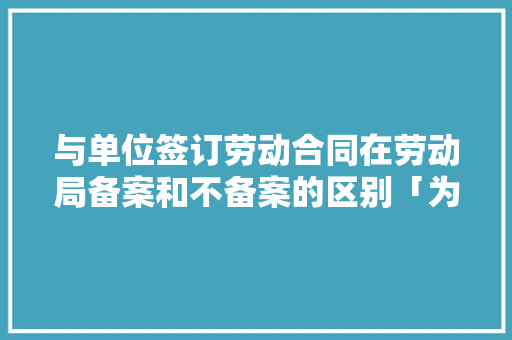 与单位签订劳动合同在劳动局备案和不备案的区别「为什么不备案也可以运行呢」 GoogleSEO 与单位签订劳动合同在劳动局备案和不备案的区别「为什么不备案也可以运行呢」 与单位签订劳动合同在劳动局备案和不备案的区别「为什么不备案也可以运行呢」 GoogleSEO
