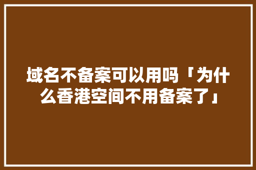 域名不备案可以用吗「为什么香港空间不用备案了」 域名不备案可以用吗「为什么香港空间不用备案了」 神马SEO