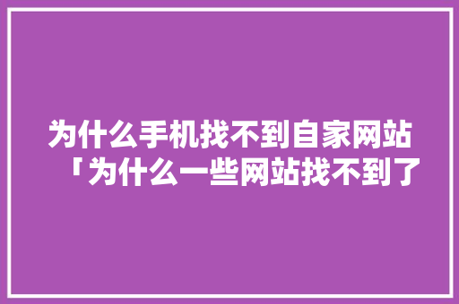 为什么手机找不到自家网站「为什么一些网站找不到了呢」 为什么手机找不到自家网站「为什么一些网站找不到了呢」 搜狗SEO